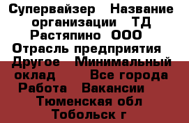 Супервайзер › Название организации ­ ТД Растяпино, ООО › Отрасль предприятия ­ Другое › Минимальный оклад ­ 1 - Все города Работа » Вакансии   . Тюменская обл.,Тобольск г.